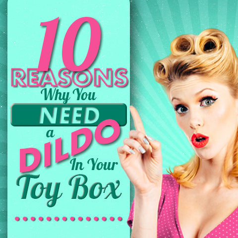 10 Reasons Why You NEED a Dildo in Your Toy Box
