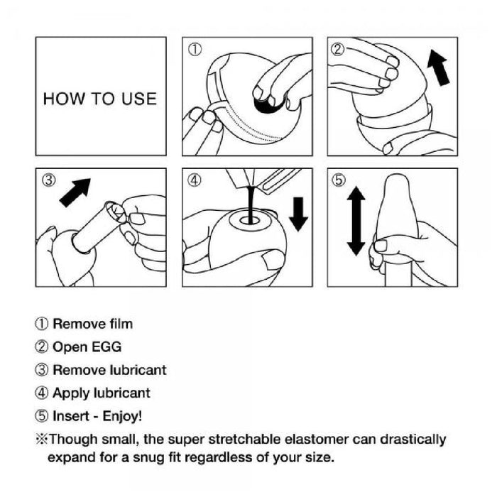 Instructions for using the Tenga Egg Disposable Penis Masturbator - Wavy 2 by Tenga:

1. Remove film.
2. Open the EGG by pulling apart.
3. Remove lubricant from inside EGG.
4. Apply lubricant to the opening.
5. Insert and enjoy! Note: This disposable masturbation sleeve features super stretchable elastomer for a snug fit – perfect as your travel buddy!